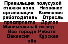 Правильщик полусухой стяжки пола › Название организации ­ Компания-работодатель › Отрасль предприятия ­ Другое › Минимальный оклад ­ 1 - Все города Работа » Вакансии   . Курская обл.